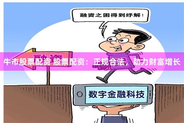 牛市股票配资 股票配资：正规合法，助力财富增长