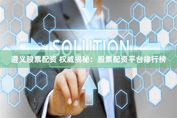遵义股票配资 权威揭秘：股票配资平台排行榜