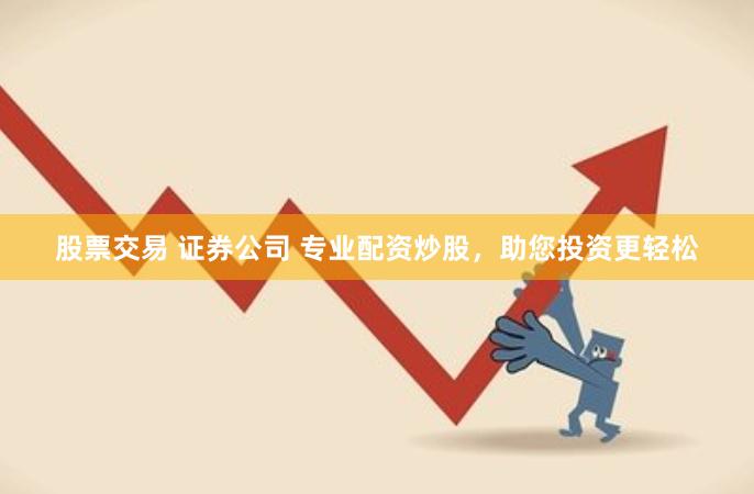 股票交易 证券公司 专业配资炒股，助您投资更轻松