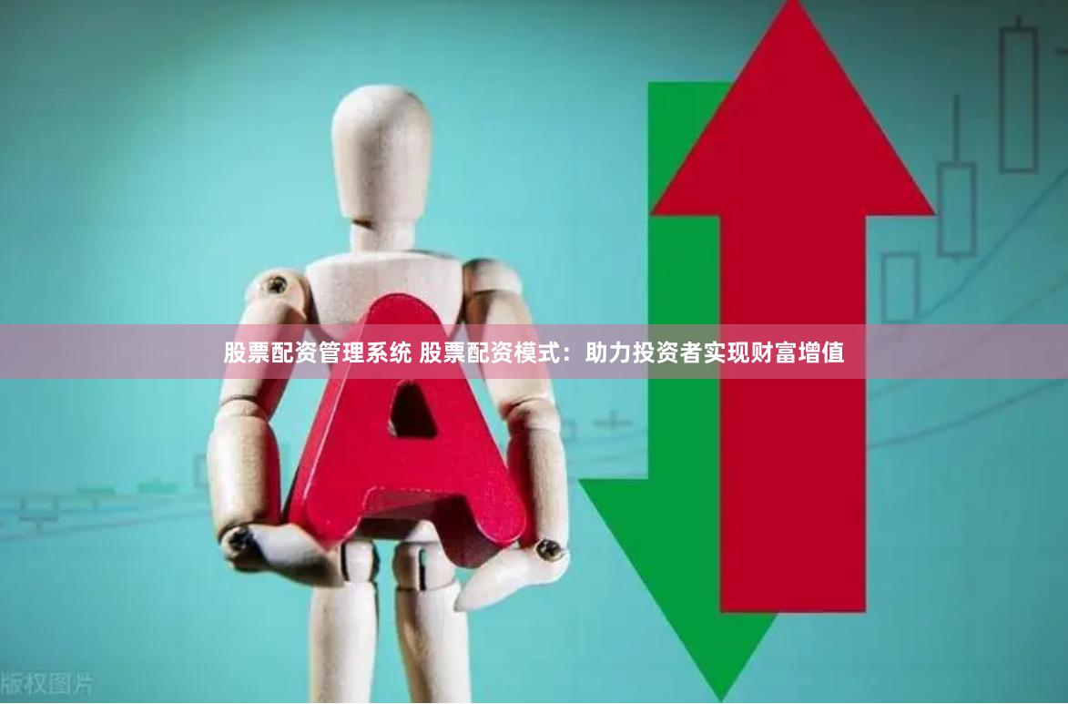 股票配资管理系统 股票配资模式：助力投资者实现财富增值
