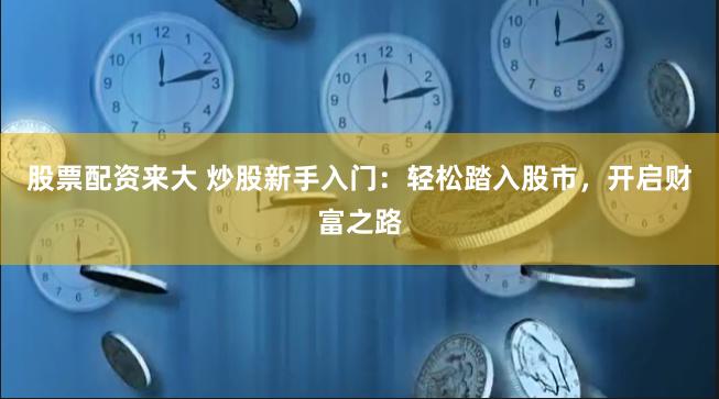 股票配资来大 炒股新手入门：轻松踏入股市，开启财富之路