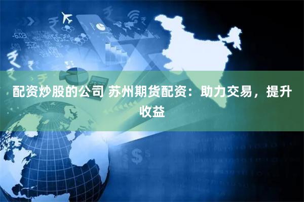 配资炒股的公司 苏州期货配资：助力交易，提升收益