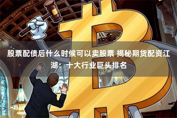 股票配债后什么时候可以卖股票 揭秘期货配资江湖：十大行业巨头排名