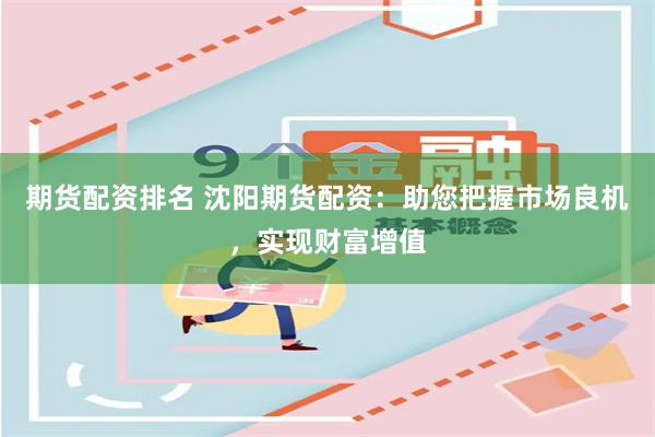 期货配资排名 沈阳期货配资：助您把握市场良机，实现财富增值