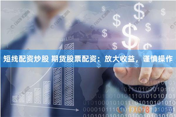 短线配资炒股 期货股票配资：放大收益，谨慎操作