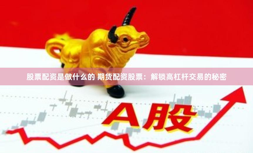 股票配资是做什么的 期货配资股票：解锁高杠杆交易的秘密