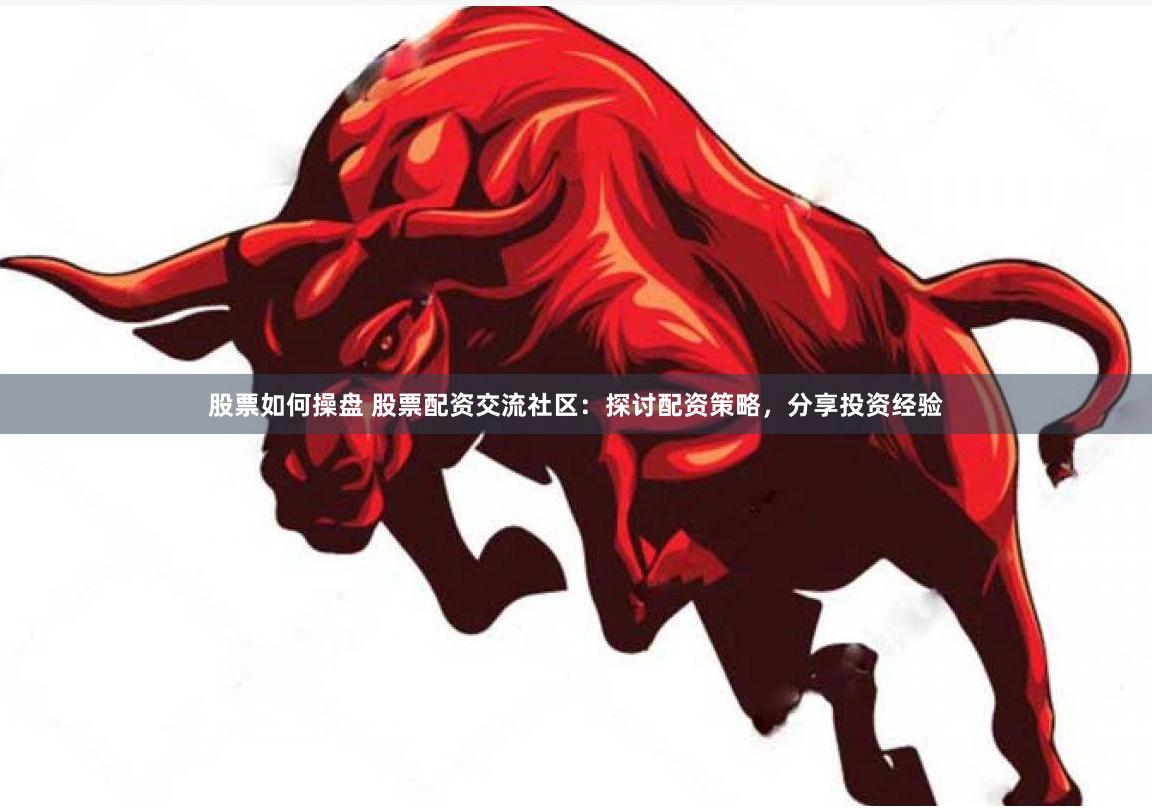 股票如何操盘 股票配资交流社区：探讨配资策略，分享投资经验