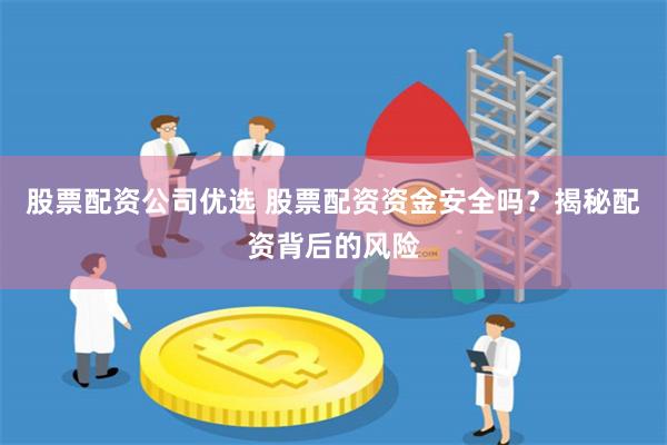 股票配资公司优选 股票配资资金安全吗？揭秘配资背后的风险