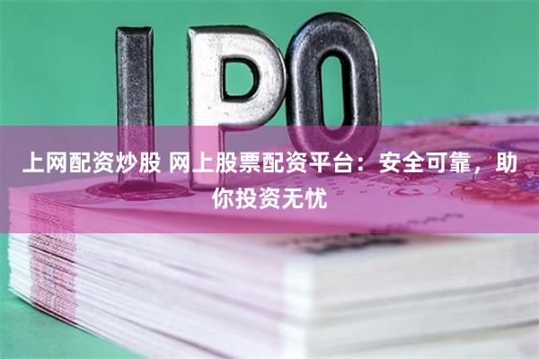 上网配资炒股 网上股票配资平台：安全可靠，助你投资无忧