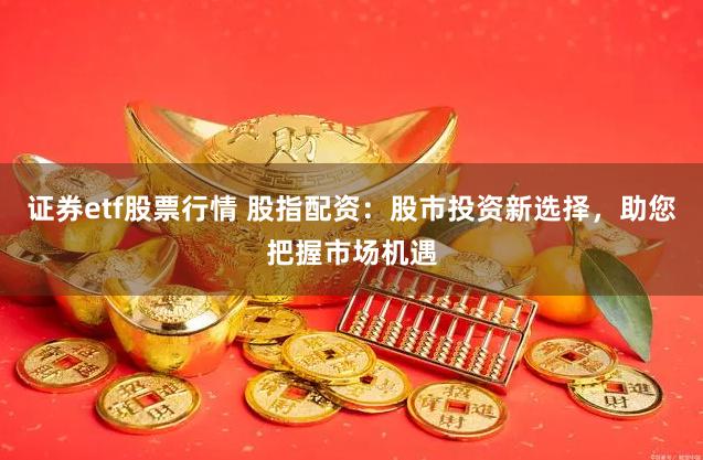 证券etf股票行情 股指配资：股市投资新选择，助您把握市场机遇