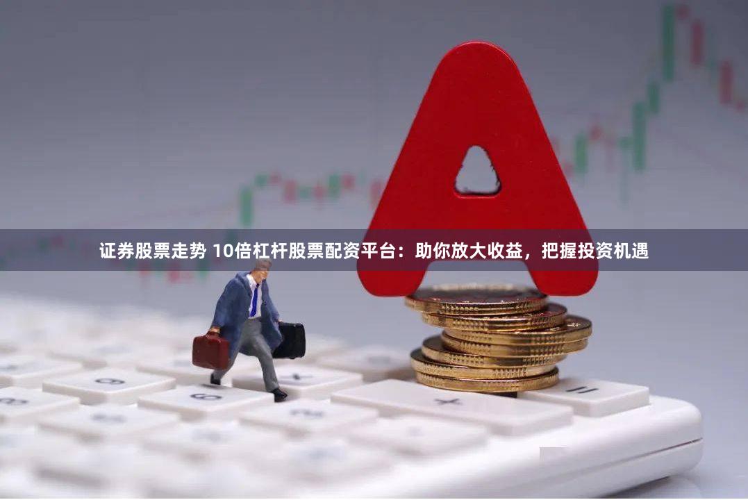 证券股票走势 10倍杠杆股票配资平台：助你放大收益，把握投资机遇