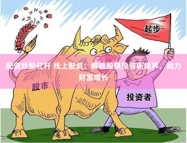 配资炒股杠杆 线上配资：解锁股票投资新境界，助力财富增长
