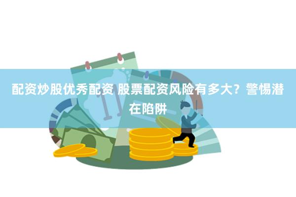 配资炒股优秀配资 股票配资风险有多大？警惕潜在陷阱
