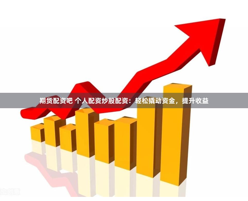 期货配资吧 个人配资炒股配资：轻松撬动资金，提升收益