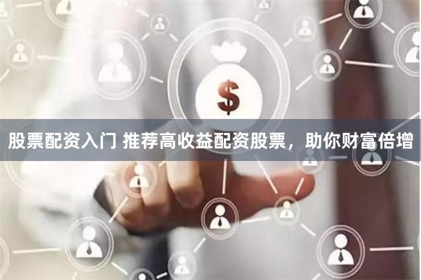 股票配资入门 推荐高收益配资股票，助你财富倍增