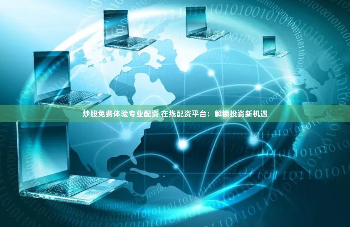 炒股免费体验专业配资 在线配资平台：解锁投资新机遇