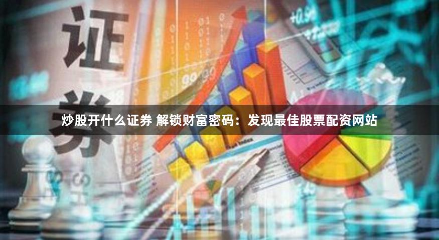 炒股开什么证券 解锁财富密码：发现最佳股票配资网站