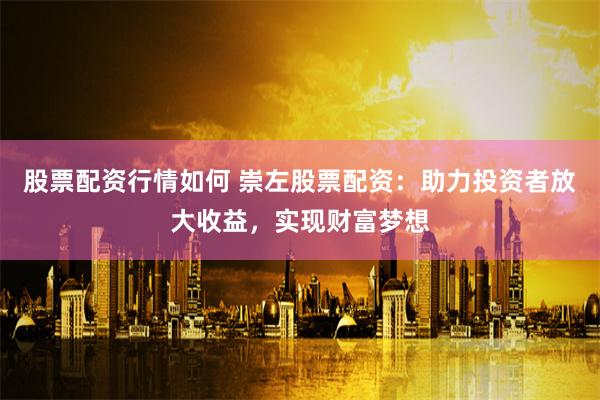 股票配资行情如何 崇左股票配资：助力投资者放大收益，实现财富梦想