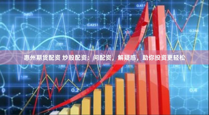 惠州期货配资 炒股配资：问配资，解疑惑，助你投资更轻松