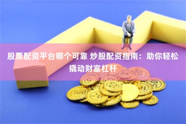 股票配资平台哪个可靠 炒股配资指南：助你轻松撬动财富杠杆