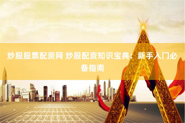 炒股股票配资网 炒股配资知识宝典：新手入门必备指南