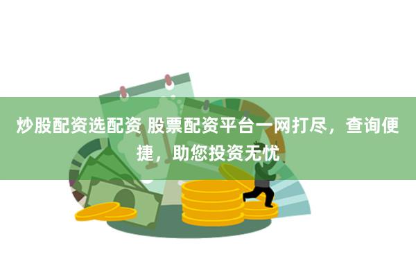 炒股配资选配资 股票配资平台一网打尽，查询便捷，助您投资无忧