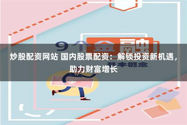炒股配资网站 国内股票配资：解锁投资新机遇，助力财富增长