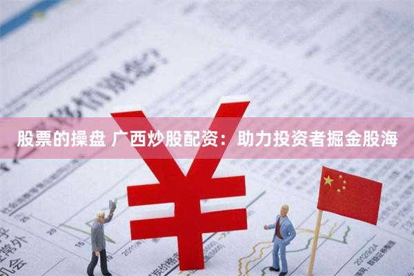 股票的操盘 广西炒股配资：助力投资者掘金股海