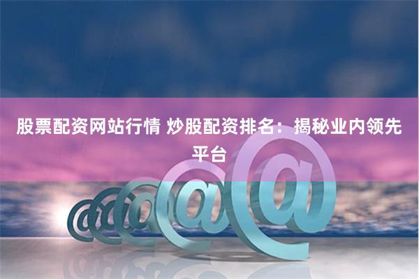 股票配资网站行情 炒股配资排名：揭秘业内领先平台