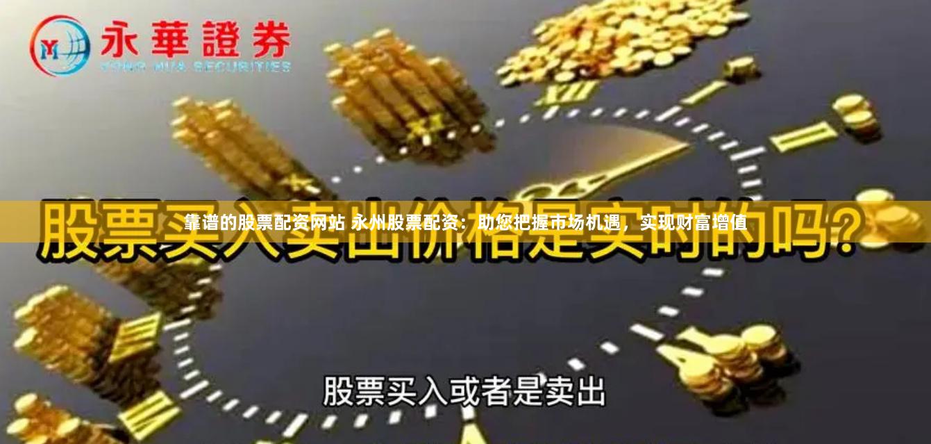 靠谱的股票配资网站 永州股票配资：助您把握市场机遇，实现财富增值