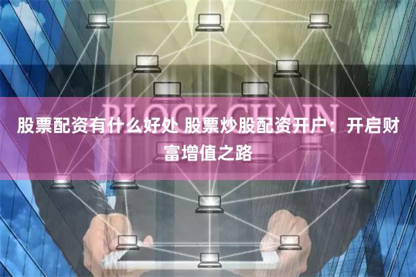 股票配资有什么好处 股票炒股配资开户：开启财富增值之路