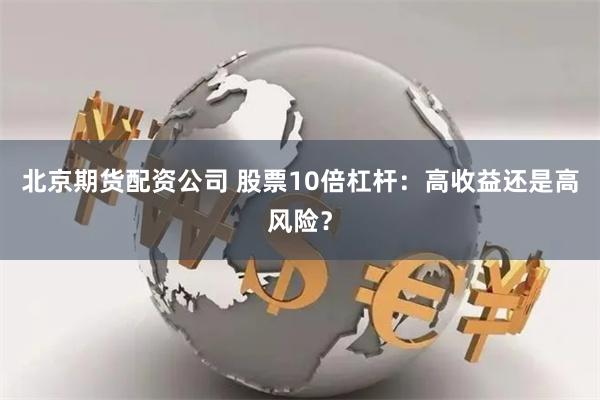 北京期货配资公司 股票10倍杠杆：高收益还是高风险？