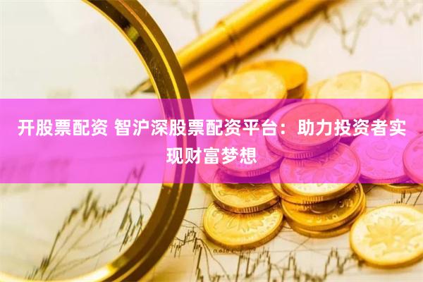 开股票配资 智沪深股票配资平台：助力投资者实现财富梦想