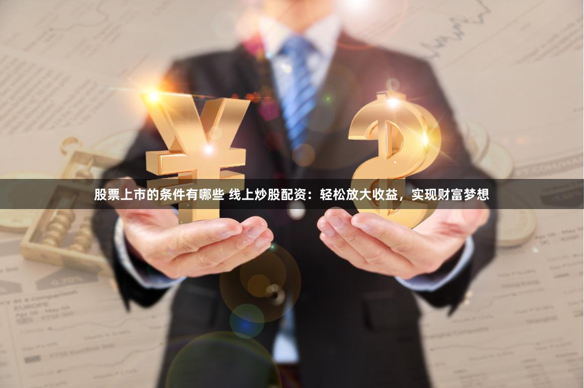 股票上市的条件有哪些 线上炒股配资：轻松放大收益，实现财富梦想