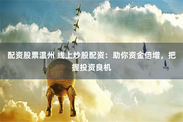 配资股票温州 线上炒股配资：助你资金倍增，把握投资良机