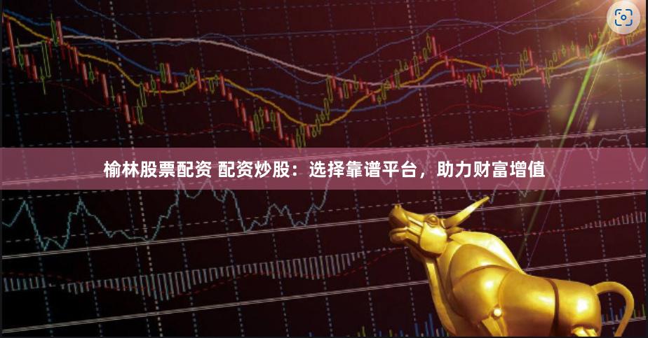 榆林股票配资 配资炒股：选择靠谱平台，助力财富增值