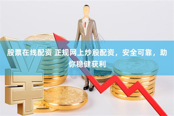 股票在线配资 正规网上炒股配资，安全可靠，助你稳健获利