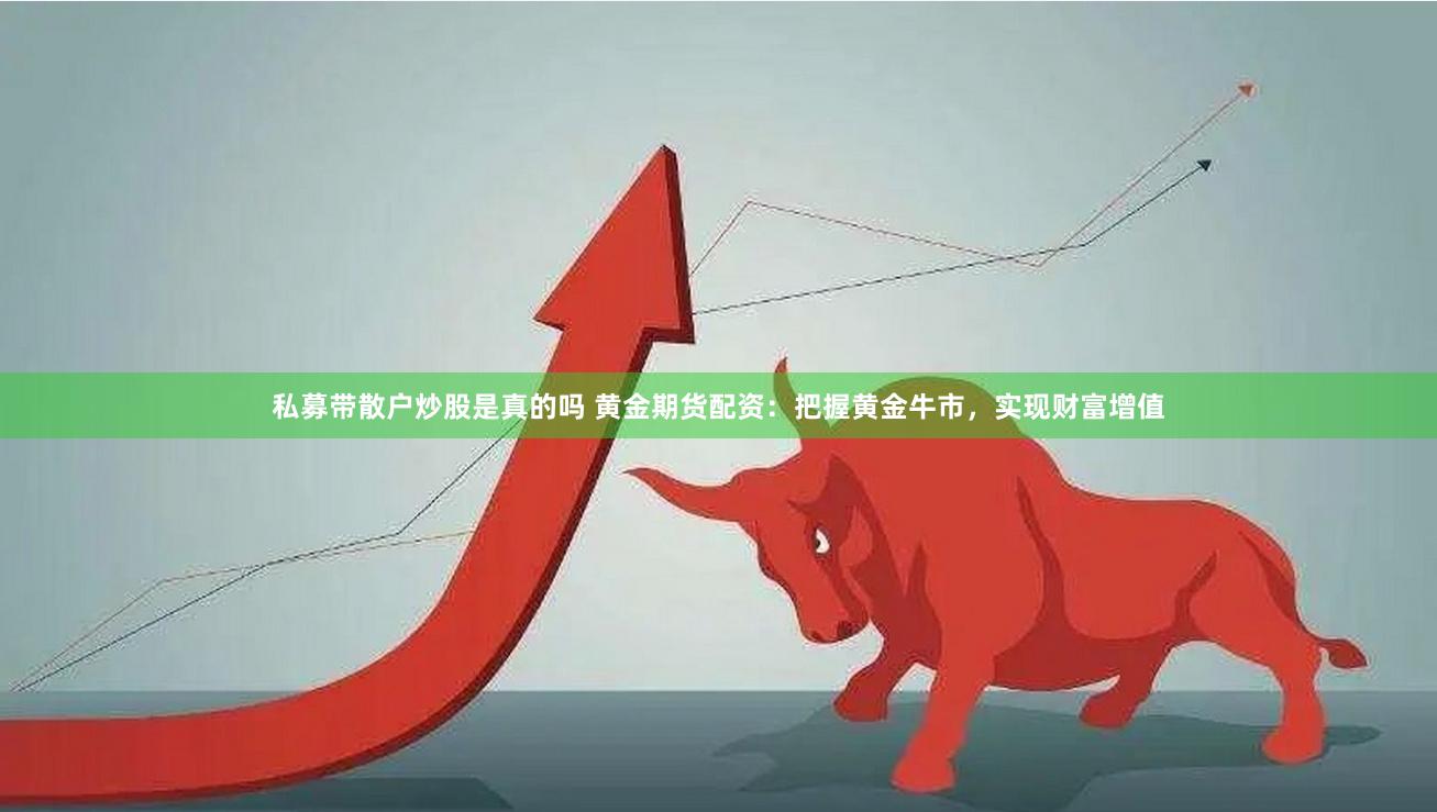 私募带散户炒股是真的吗 黄金期货配资：把握黄金牛市，实现财富增值