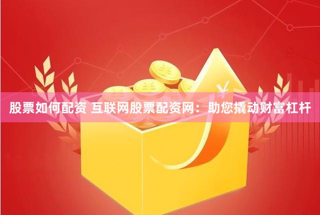 股票如何配资 互联网股票配资网：助您撬动财富杠杆