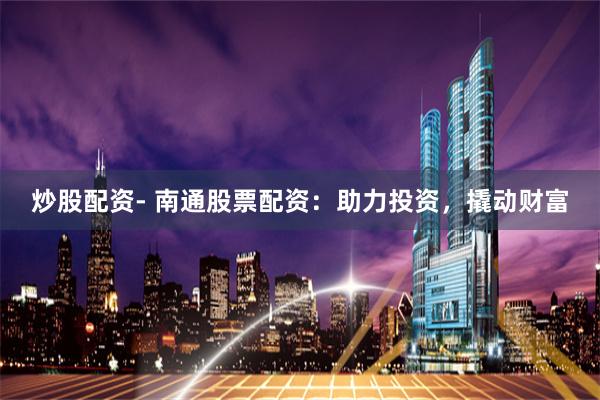 炒股配资- 南通股票配资：助力投资，撬动财富