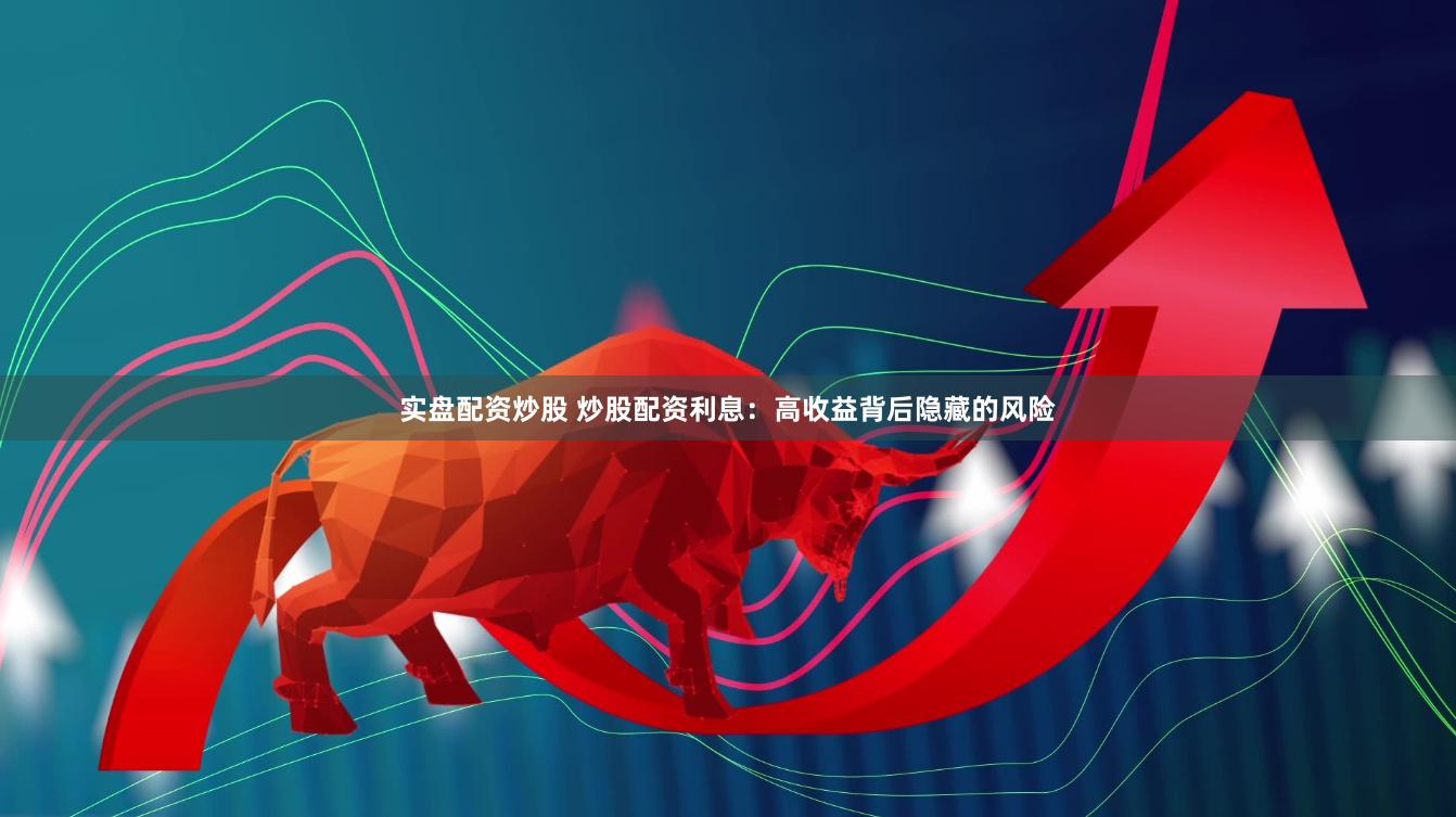 实盘配资炒股 炒股配资利息：高收益背后隐藏的风险