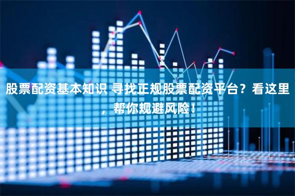 股票配资基本知识 寻找正规股票配资平台？看这里，帮你规避风险！