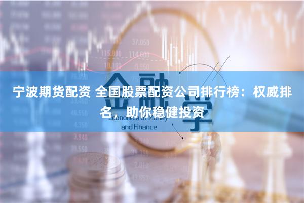 宁波期货配资 全国股票配资公司排行榜：权威排名，助你稳健投资
