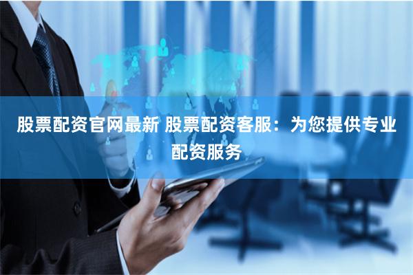 股票配资官网最新 股票配资客服：为您提供专业配资服务