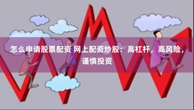 怎么申请股票配资 网上配资炒股：高杠杆，高风险，谨慎投资