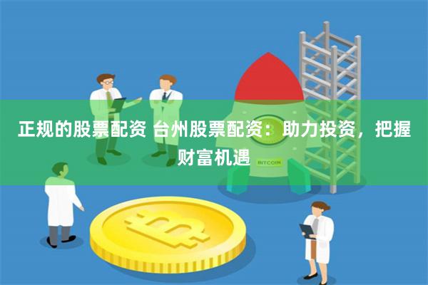 正规的股票配资 台州股票配资：助力投资，把握财富机遇