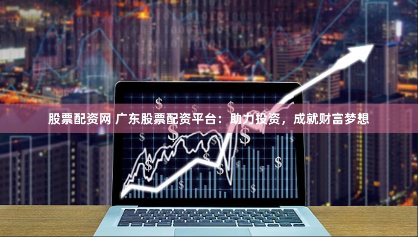 股票配资网 广东股票配资平台：助力投资，成就财富梦想