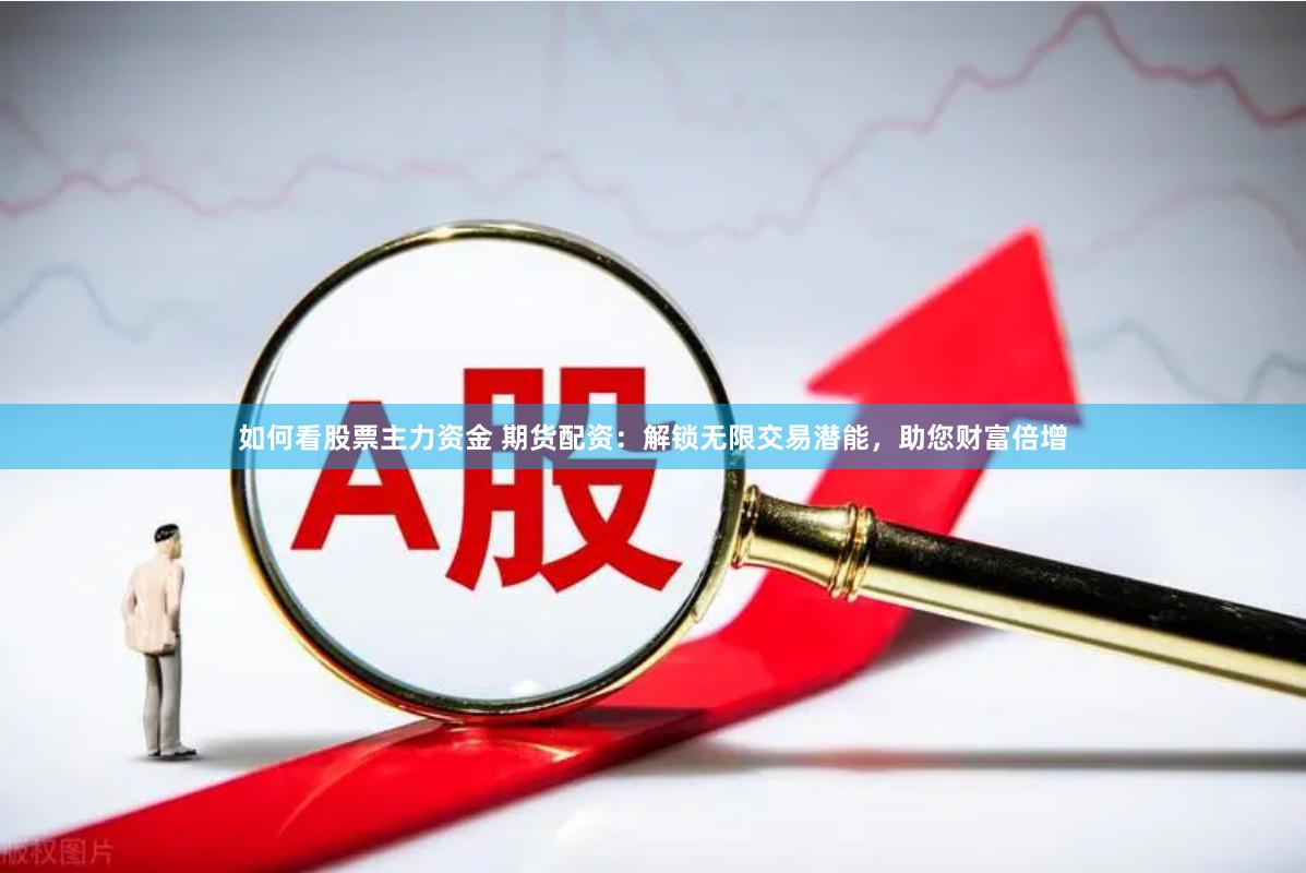 如何看股票主力资金 期货配资：解锁无限交易潜能，助您财富倍增