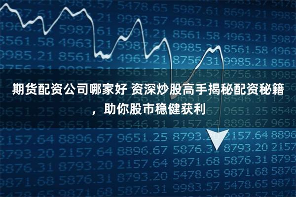 期货配资公司哪家好 资深炒股高手揭秘配资秘籍，助你股市稳健获利