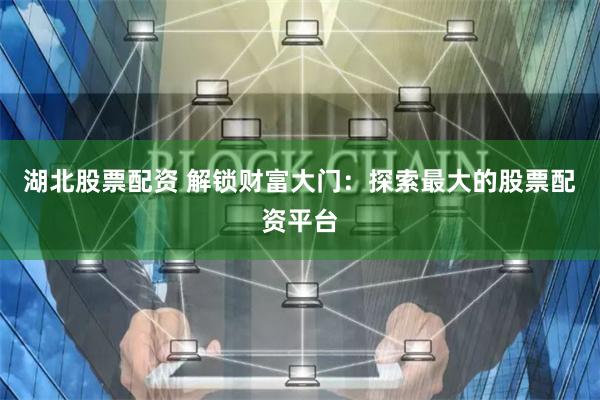 湖北股票配资 解锁财富大门：探索最大的股票配资平台
